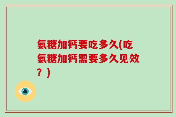 氨糖加钙要吃多久(吃氨糖加钙需要多久见效？)