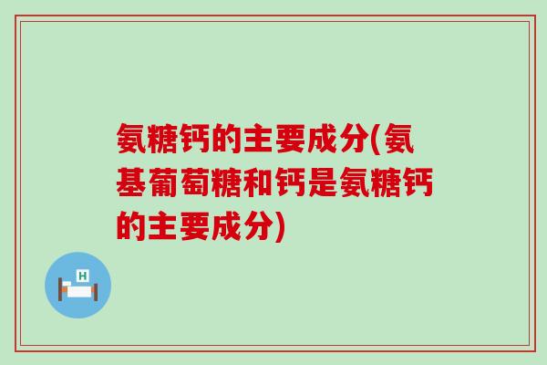 氨糖钙的主要成分(氨基葡萄糖和钙是氨糖钙的主要成分) 氨糖钙的主要成分(氨基葡萄糖和钙是氨糖钙的主要成分)