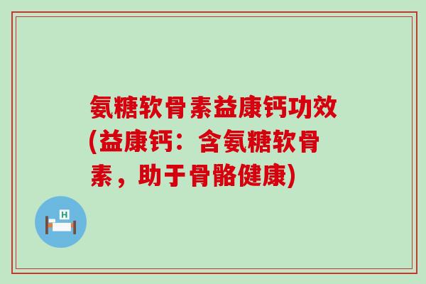 氨糖软骨素益康钙功效(益康钙：含氨糖软骨素，助于骨骼健康)
