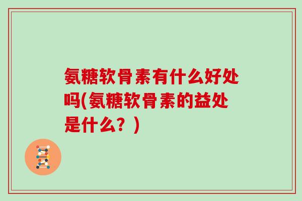 氨糖软骨素有什么好处吗(氨糖软骨素的益处是什么?) 氨糖软骨素有什么好处吗(氨糖软骨素的益处是什么?)