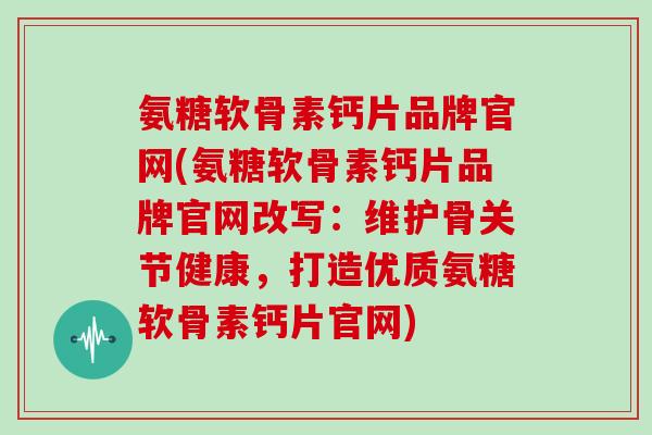 氨糖软骨素钙片品牌官网(氨糖软骨素钙片品牌官网改写:维护骨关节健康,打造优质氨糖软骨素钙片官网) 氨糖软骨素钙片品牌官网(氨糖软骨素钙片品牌官网改写:维护骨关节健康,打造优质氨糖软骨素钙片官网)