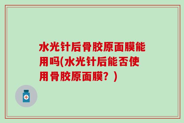 水光针后骨胶原面膜能用吗(水光针后能否使用骨胶原面膜？)