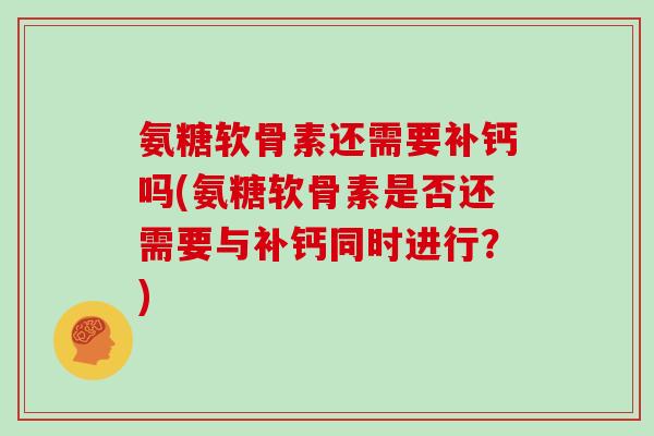 氨糖软骨素还需要补钙吗(氨糖软骨素是否还需要与补钙同时进行？)