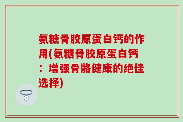 氨糖骨胶原蛋白钙的作用(氨糖骨胶原蛋白钙:增强骨骼健康的绝佳选择) 氨糖骨胶原蛋白钙的作用(氨糖骨胶原蛋白钙:增强骨骼健康的绝佳选择)