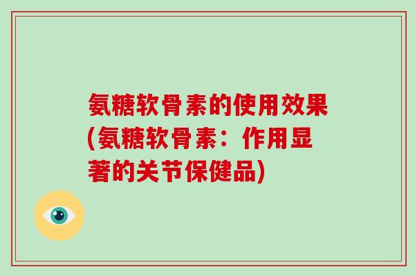 氨糖软骨素的使用效果(氨糖软骨素:作用显著的关节保健品) 氨糖软骨素的使用效果(氨糖软骨素:作用显著的关节保健品)