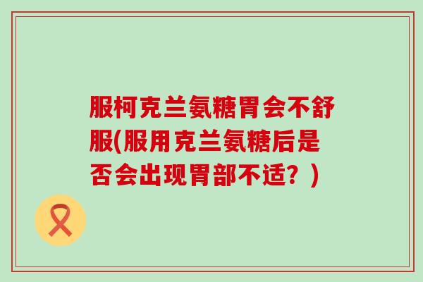 服柯克兰氨糖胃会不舒服(服用克兰氨糖后是否会出现胃部不适?) 服柯克兰氨糖胃会不舒服(服用克兰氨糖后是否会出现胃部不适?)