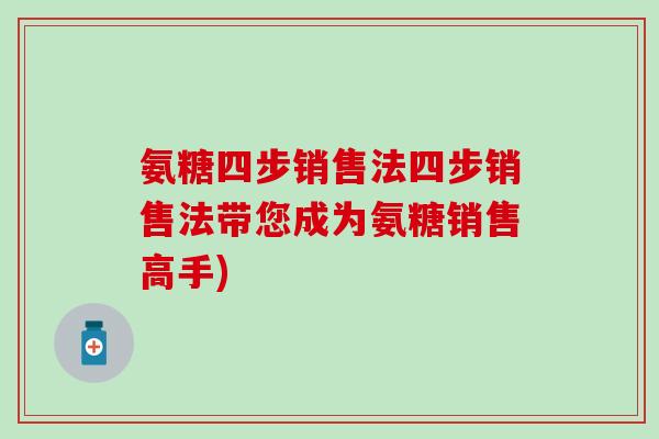 氨糖四步销售法四步销售法带您成为氨糖销售高手) 氨糖四步销售法四步销售法带您成为氨糖销售高手)