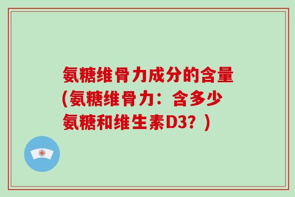 氨糖维骨力成分的含量(氨糖维骨力:含多少氨糖和维生素D3?) 氨糖维骨力成分的含量(氨糖维骨力:含多少氨糖和维生素D3?)