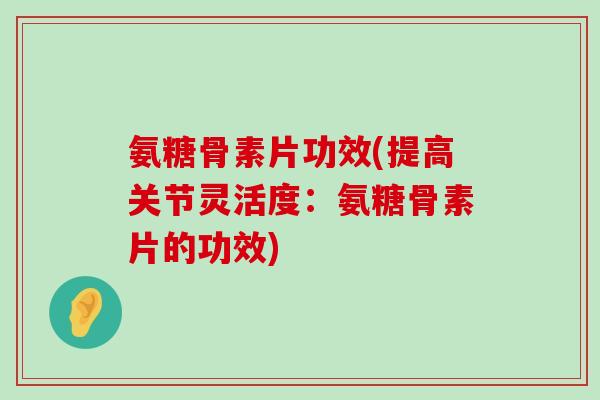 氨糖骨素片功效(提高关节灵活度：氨糖骨素片的功效)