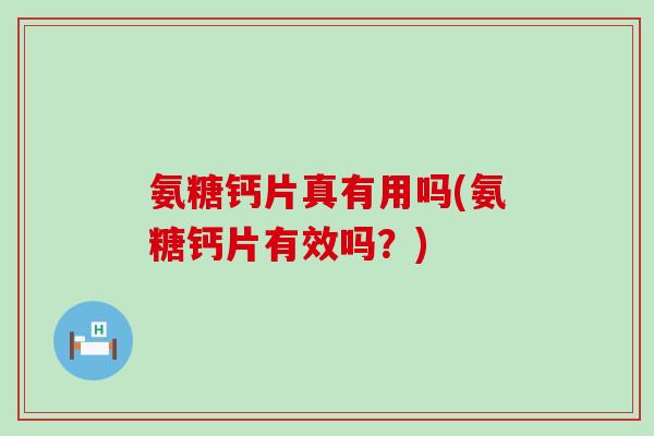 氨糖钙片真有用吗(氨糖钙片有效吗?) 氨糖钙片真有用吗(氨糖钙片有效吗?)