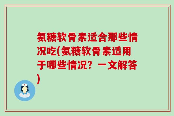 氨糖软骨素适合那些情况吃(氨糖软骨素适用于哪些情况?一文解答) 氨糖软骨素适合那些情况吃(氨糖软骨素适用于哪些情况?一文解答)