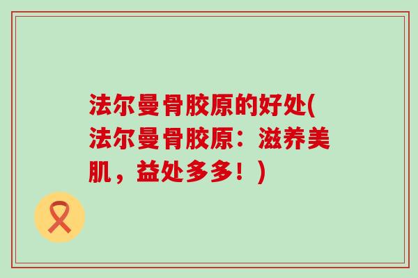 法尔曼骨胶原的好处(法尔曼骨胶原:滋养美肌,益处多多!) 法尔曼骨胶原的好处(法尔曼骨胶原:滋养美肌,益处多多!)