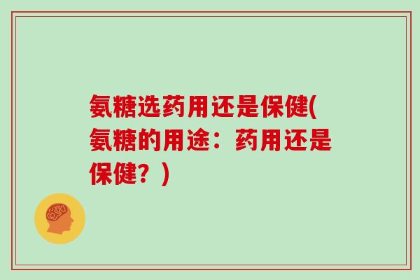 氨糖选药用还是保健(氨糖的用途：药用还是保健？)