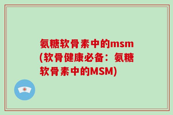 氨糖软骨素中的msm(软骨健康必备:氨糖软骨素中的MSM) 氨糖软骨素中的msm(软骨健康必备:氨糖软骨素中的MSM)