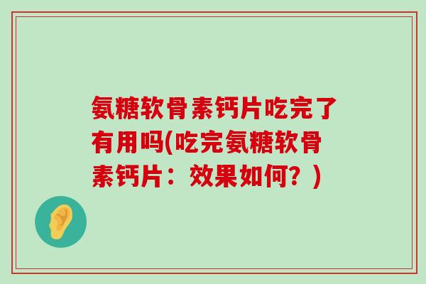 氨糖软骨素钙片吃完了有用吗(吃完氨糖软骨素钙片:效果如何?) 氨糖软骨素钙片吃完了有用吗(吃完氨糖软骨素钙片:效果如何?)