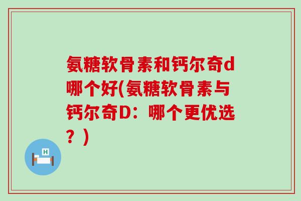 氨糖软骨素和钙尔奇d哪个好(氨糖软骨素与钙尔奇D:哪个更优选?) 氨糖软骨素和钙尔奇d哪个好(氨糖软骨素与钙尔奇D:哪个更优选?)