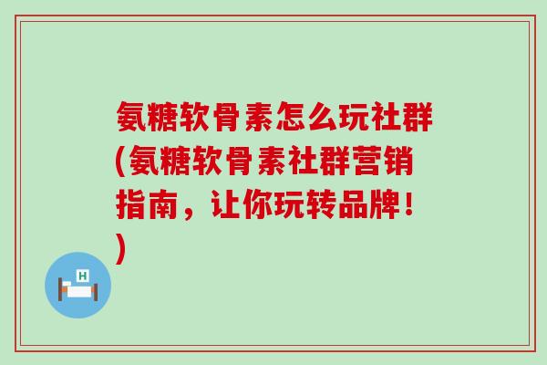氨糖软骨素怎么玩社群(氨糖软骨素社群营销指南，让你玩转品牌！)