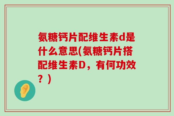 氨糖钙片配维生素d是什么意思(氨糖钙片搭配维生素D,有何功效?) 氨糖钙片配维生素d是什么意思(氨糖钙片搭配维生素D,有何功效?)