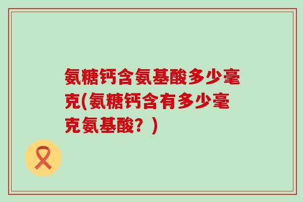 氨糖钙含氨基酸多少毫克(氨糖钙含有多少毫克氨基酸?) 氨糖钙含氨基酸多少毫克(氨糖钙含有多少毫克氨基酸?)