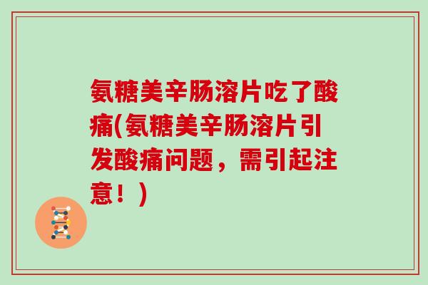 氨糖美辛肠溶片吃了酸痛(氨糖美辛肠溶片引发酸痛问题,需引起注意!) 氨糖美辛肠溶片吃了酸痛(氨糖美辛肠溶片引发酸痛问题,需引起注意!)