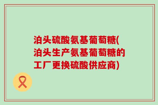 泊头硫酸氨基葡萄糖(泊头生产氨基葡萄糖的工厂更换硫酸供应商) 泊头硫酸氨基葡萄糖(泊头生产氨基葡萄糖的工厂更换硫酸供应商)