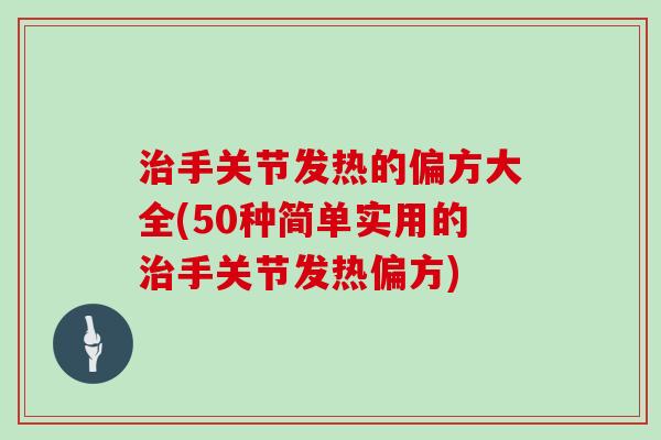 手关节发热的偏方大全(50种简单实用的手关节发热偏方) 手关节发热的偏方大全(50种简单实用的手关节发热偏方)