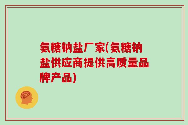 氨糖钠盐厂家(氨糖钠盐供应商提供高质量品牌产品) 氨糖钠盐厂家(氨糖钠盐供应商提供高质量品牌产品)