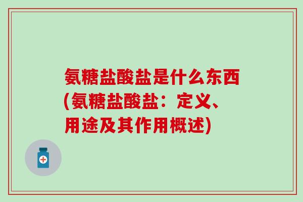 氨糖盐酸盐是什么东西(氨糖盐酸盐:定义、用途及其作用概述) 氨糖盐酸盐是什么东西(氨糖盐酸盐:定义、用途及其作用概述)