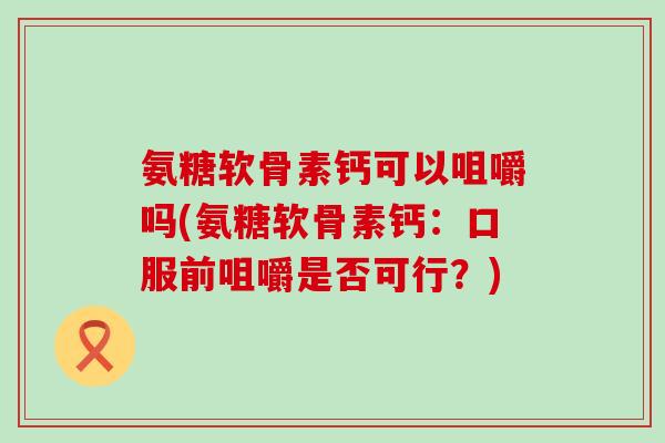 氨糖软骨素钙可以咀嚼吗(氨糖软骨素钙：口服前咀嚼是否可行？)