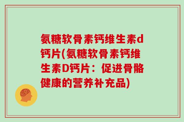氨糖软骨素钙维生素d钙片(氨糖软骨素钙维生素D钙片：促进骨骼健康的营养补充品)
