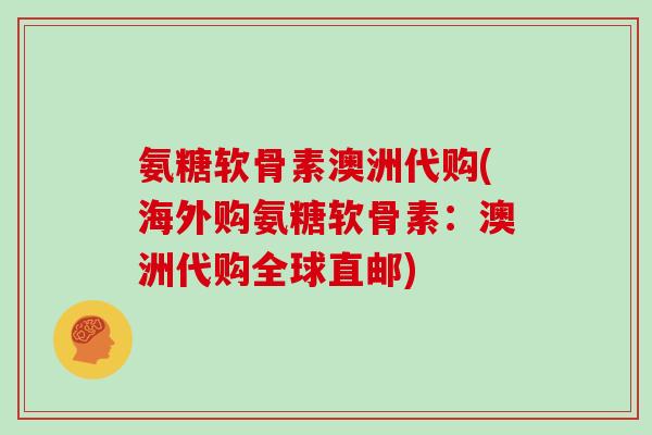 氨糖软骨素澳洲代购(海外购氨糖软骨素：澳洲代购全球直邮)