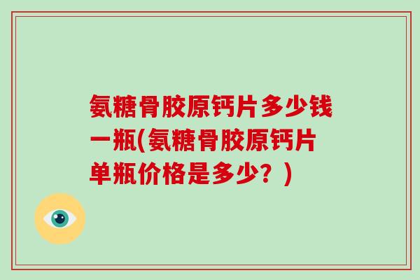 氨糖骨胶原钙片多少钱一瓶(氨糖骨胶原钙片单瓶价格是多少？)