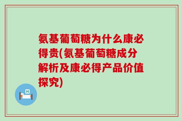 氨基葡萄糖为什么康必得贵(氨基葡萄糖成分解析及康必得产品价值探究) 氨基葡萄糖为什么康必得贵(氨基葡萄糖成分解析及康必得产品价值探究)