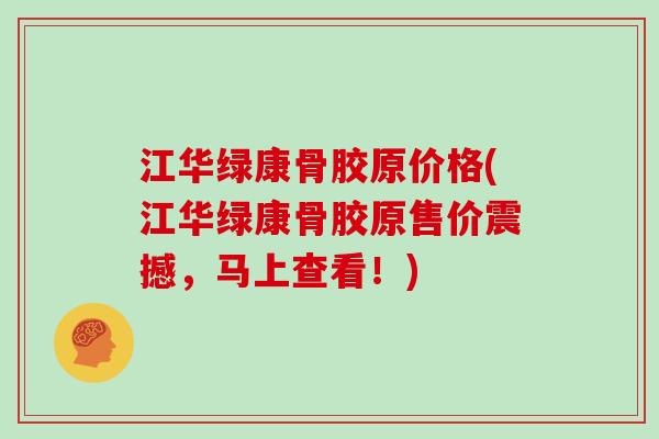 江华绿康骨胶原价格(江华绿康骨胶原售价震撼,马上查看!) 江华绿康骨胶原价格(江华绿康骨胶原售价震撼,马上查看!)