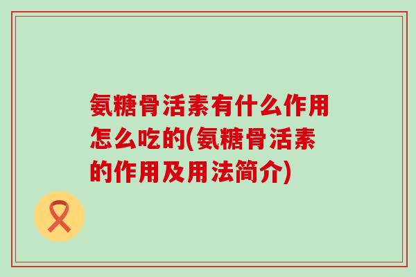 氨糖骨活素有什么作用怎么吃的(氨糖骨活素的作用及用法简介) 氨糖骨活素有什么作用怎么吃的(氨糖骨活素的作用及用法简介)