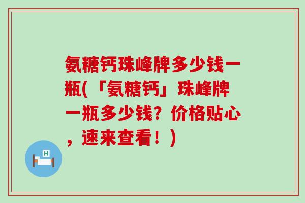 氨糖钙珠峰牌多少钱一瓶(「氨糖钙」珠峰牌一瓶多少钱?价格贴心,速来查看!) 氨糖钙珠峰牌多少钱一瓶(「氨糖钙」珠峰牌一瓶多少钱?价格贴心,速来查看!)