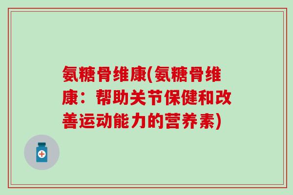 氨糖骨维康(氨糖骨维康:帮助关节保健和改善运动能力的营养素) 氨糖骨维康(氨糖骨维康:帮助关节保健和改善运动能力的营养素)