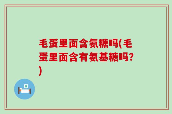 毛蛋里面含氨糖吗(毛蛋里面含有氨基糖吗?) 毛蛋里面含氨糖吗(毛蛋里面含有氨基糖吗?)
