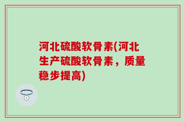 河北硫酸软骨素(河北生产硫酸软骨素,质量稳步提高) 河北硫酸软骨素(河北生产硫酸软骨素,质量稳步提高)