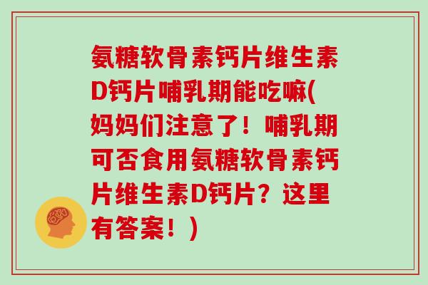 氨糖软骨素钙片维生素D钙片哺乳期能吃嘛(妈妈们注意了!哺乳期可否食用氨糖软骨素钙片维生素D钙片?这里有答案!) 氨糖软骨素钙片维生素D钙片哺乳期能吃嘛(妈妈们注意了!哺乳期可否食用氨糖软骨素钙片维生素D钙片?这里有答案!)