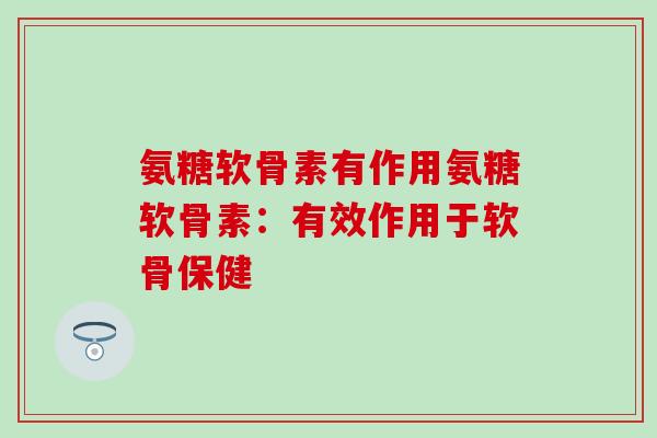 氨糖软骨素有作用氨糖软骨素:有效作用于软骨保健 氨糖软骨素有作用氨糖软骨素:有效作用于软骨保健