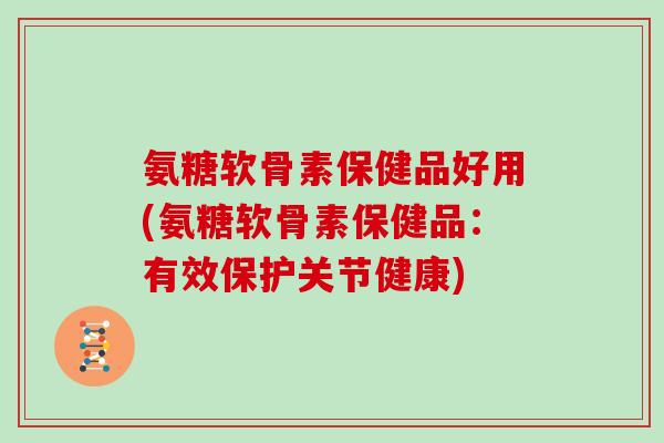 氨糖软骨素保健品好用(氨糖软骨素保健品：有效保护关节健康)