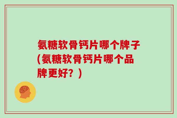 氨糖软骨钙片哪个牌子(氨糖软骨钙片哪个品牌更好?) 氨糖软骨钙片哪个牌子(氨糖软骨钙片哪个品牌更好?)