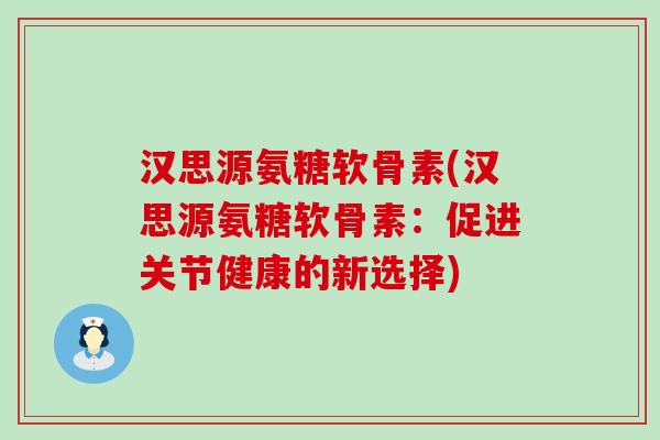 汉思源氨糖软骨素(汉思源氨糖软骨素:促进关节健康的新选择) 汉思源氨糖软骨素(汉思源氨糖软骨素:促进关节健康的新选择)