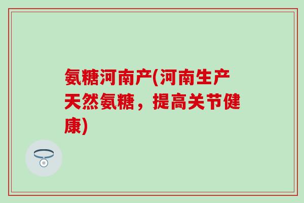 氨糖河南产(河南生产天然氨糖，提高关节健康)