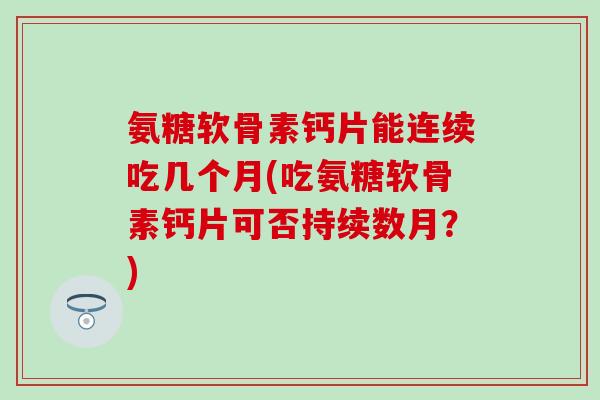 氨糖软骨素钙片能连续吃几个月(吃氨糖软骨素钙片可否持续数月?) 氨糖软骨素钙片能连续吃几个月(吃氨糖软骨素钙片可否持续数月?)