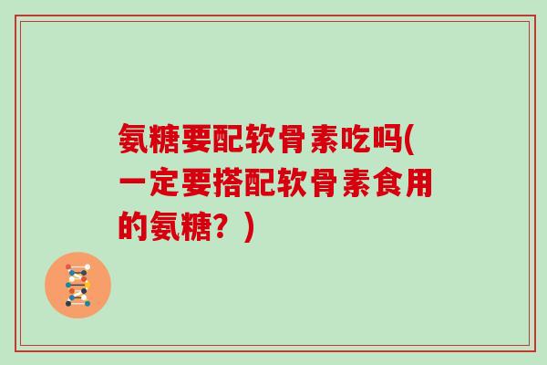 氨糖要配软骨素吃吗(一定要搭配软骨素食用的氨糖?) 氨糖要配软骨素吃吗(一定要搭配软骨素食用的氨糖?)