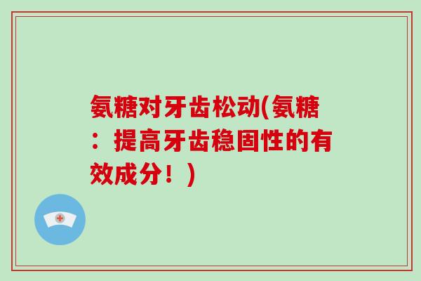 氨糖对牙齿松动(氨糖:提高牙齿稳固性的有效成分!) 氨糖对牙齿松动(氨糖:提高牙齿稳固性的有效成分!)