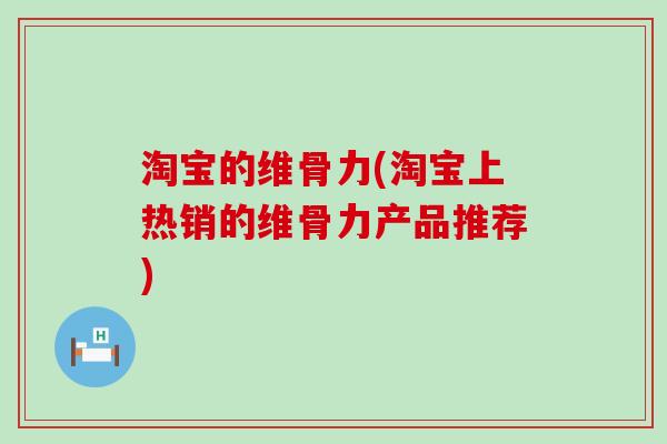 淘宝的维骨力(淘宝上热销的维骨力产品推荐) 淘宝的维骨力(淘宝上热销的维骨力产品推荐)