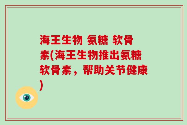 海王生物 氨糖 软骨素(海王生物推出氨糖软骨素,帮助关节健康) 海王生物 氨糖 软骨素(海王生物推出氨糖软骨素,帮助关节健康)